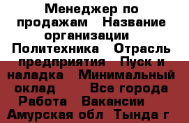 Менеджер по продажам › Название организации ­ Политехника › Отрасль предприятия ­ Пуск и наладка › Минимальный оклад ­ 1 - Все города Работа » Вакансии   . Амурская обл.,Тында г.